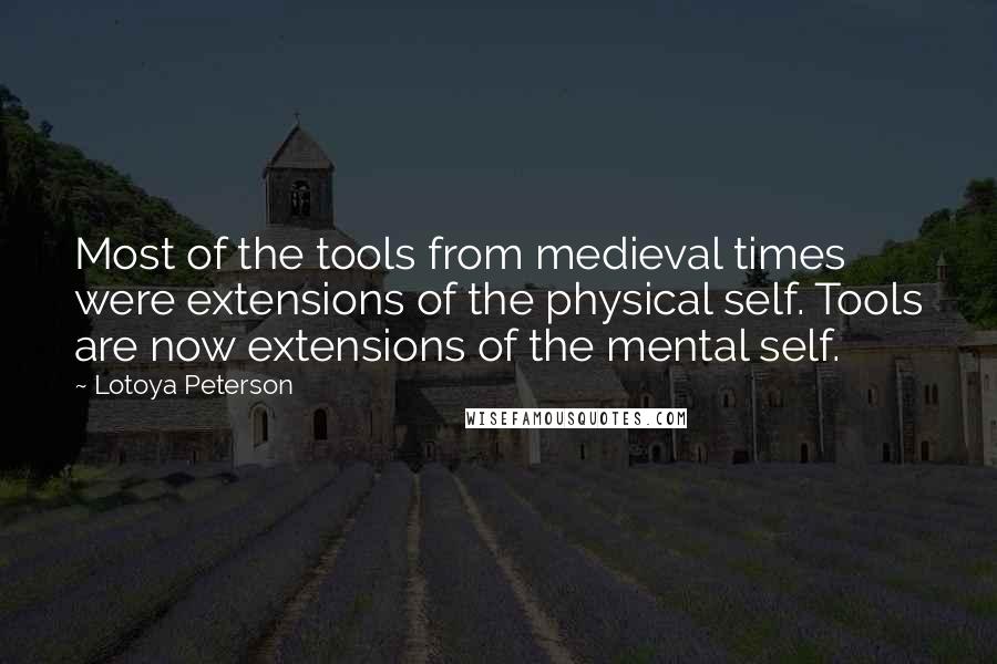 Lotoya Peterson quotes: Most of the tools from medieval times were extensions of the physical self. Tools are now extensions of the mental self.