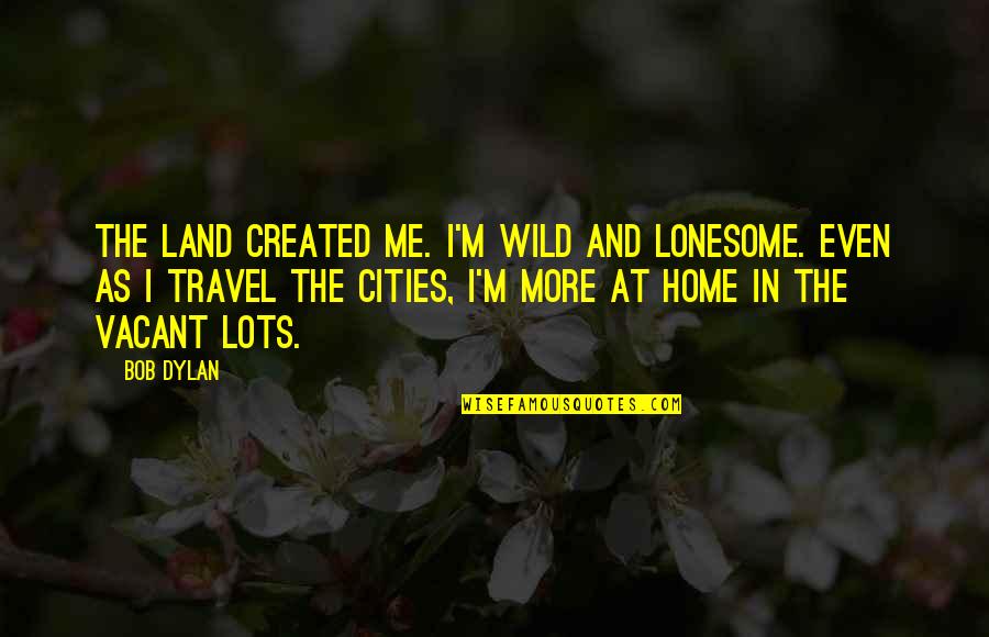 Lots And More Quotes By Bob Dylan: The land created me. I'm wild and lonesome.