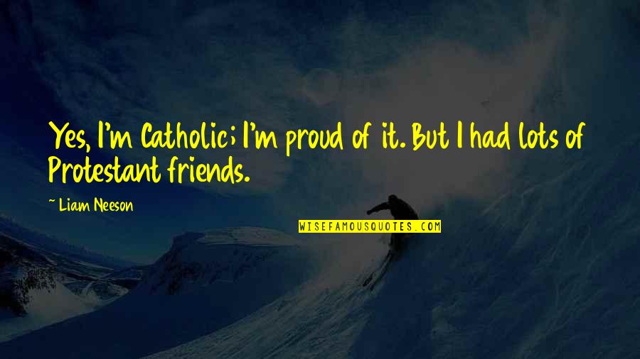 Lots Friends Quotes By Liam Neeson: Yes, I'm Catholic; I'm proud of it. But