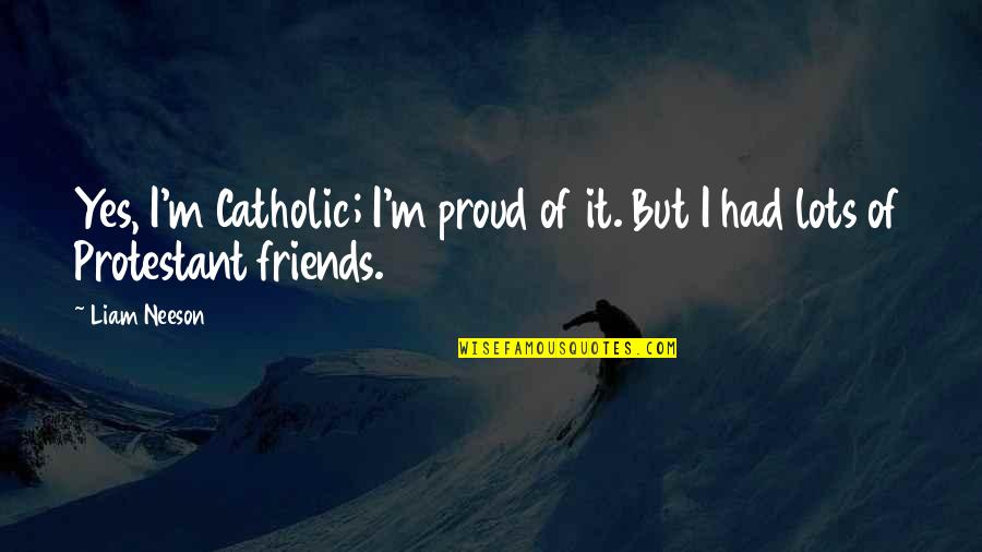 Lots Of Friends Quotes By Liam Neeson: Yes, I'm Catholic; I'm proud of it. But