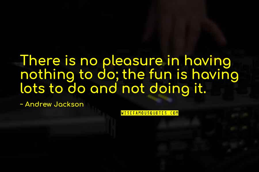 Lots Of Fun Quotes By Andrew Jackson: There is no pleasure in having nothing to Lots Of Fun Quotes By Andrew Jackson: There is no pleasure in having nothing to