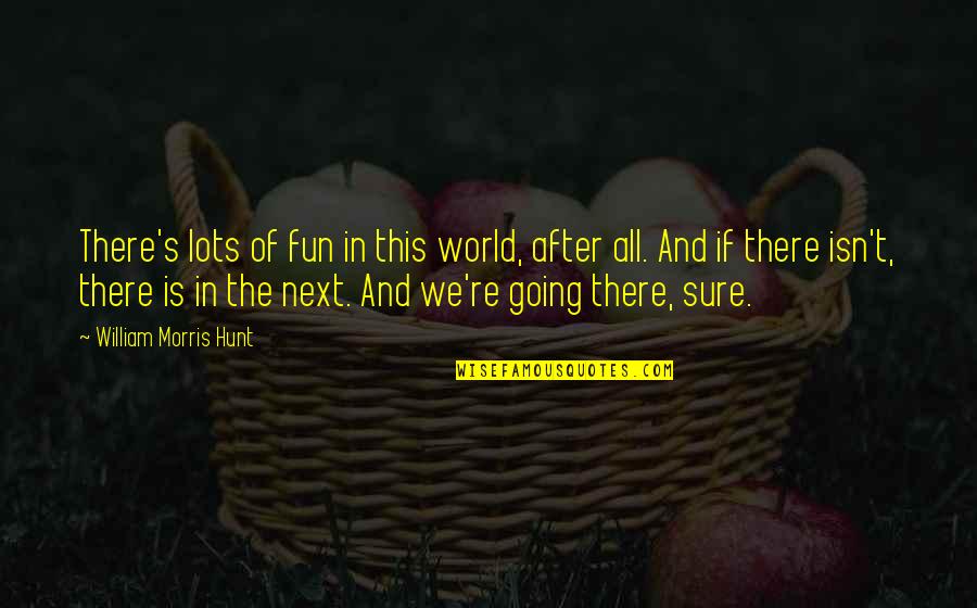 Lots Of Fun Quotes By William Morris Hunt: There's lots of fun in this world, after Lots Of Fun Quotes By William Morris Hunt: There's lots of fun in this world, after