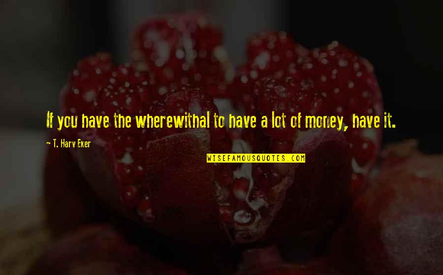 Lots Of Money Quotes By T. Harv Eker: If you have the wherewithal to have a