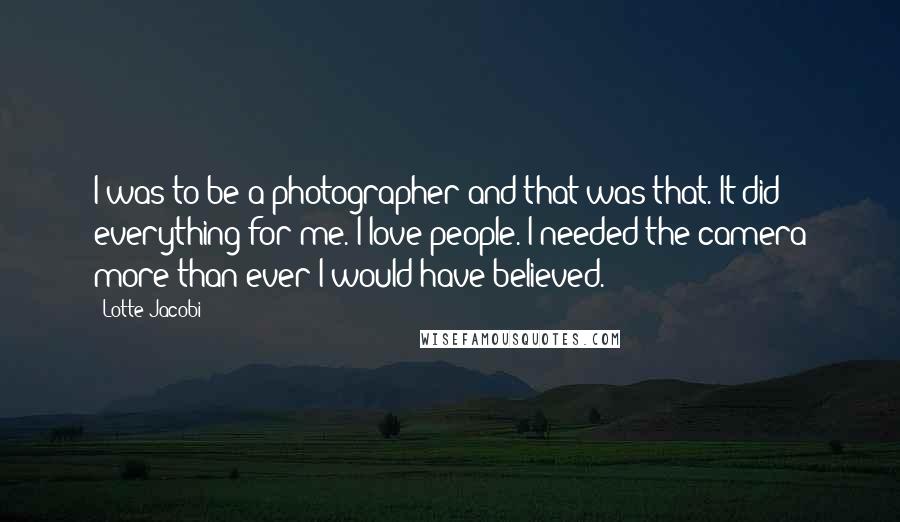 Lotte Jacobi quotes: I was to be a photographer and that was that. It did everything for me. I love people. I needed the camera more than ever I would have believed.
