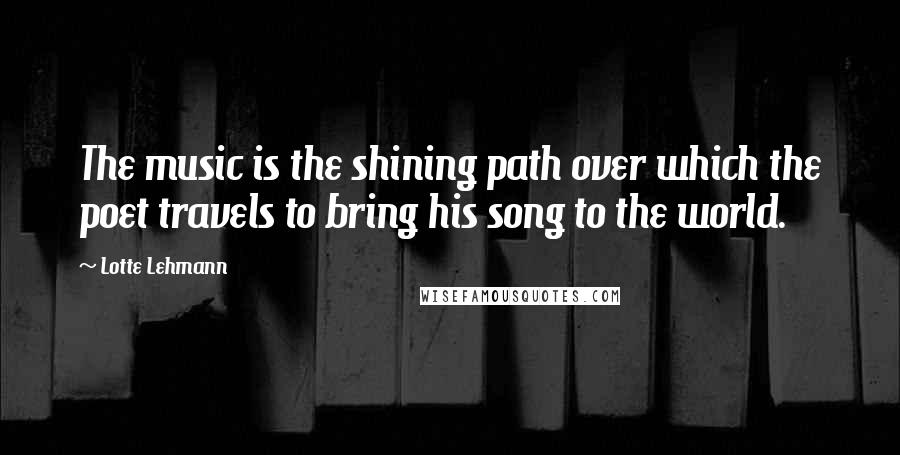 Lotte Lehmann quotes: The music is the shining path over which the poet travels to bring his song to the world.