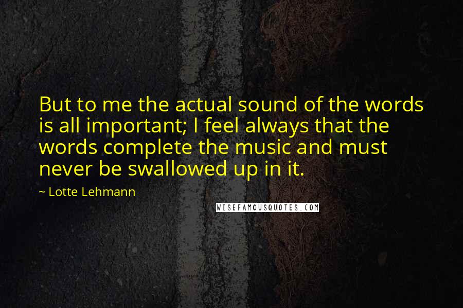 Lotte Lehmann quotes: But to me the actual sound of the words is all important; I feel always that the words complete the music and must never be swallowed up in it.