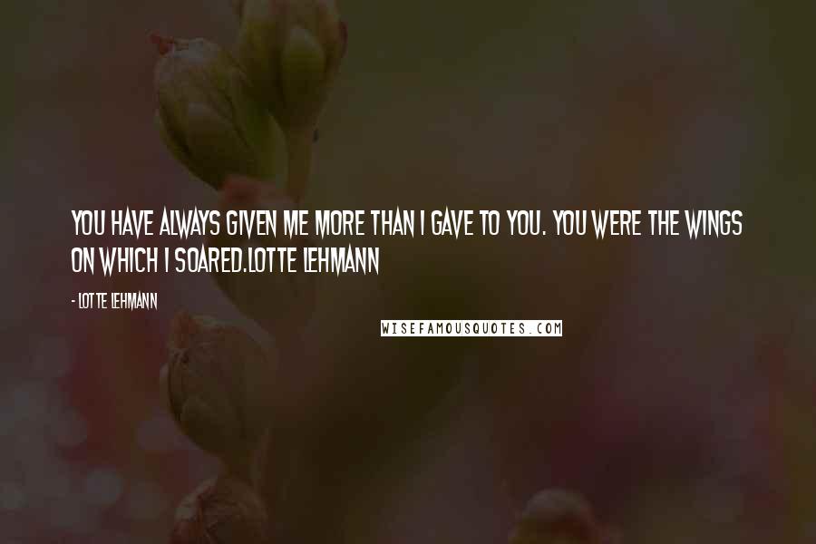 Lotte Lehmann quotes: You have always given me more than I gave to you. You were the wings on which I soared.Lotte Lehmann