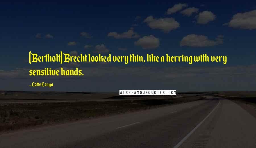 Lotte Lenya quotes: [Bertholt] Brecht looked very thin, like a herring with very sensitive hands.
