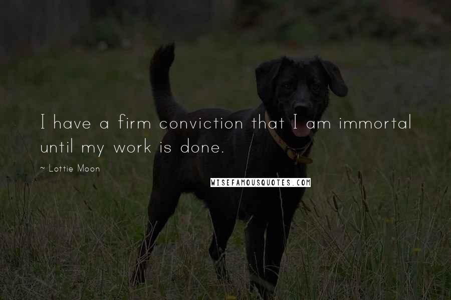 Lottie Moon quotes: I have a firm conviction that I am immortal until my work is done.