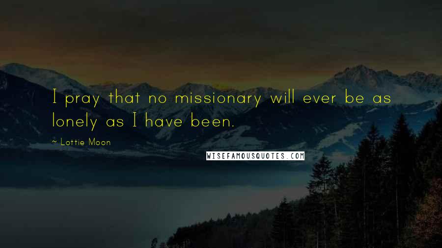 Lottie Moon quotes: I pray that no missionary will ever be as lonely as I have been.