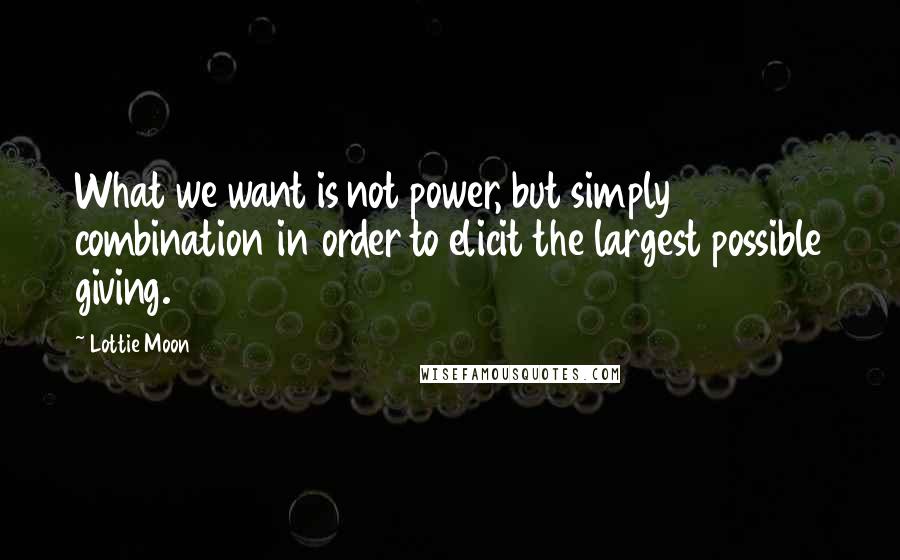 Lottie Moon quotes: What we want is not power, but simply combination in order to elicit the largest possible giving.