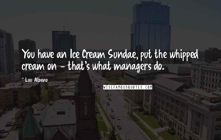 Lou Albano quotes: You have an Ice Cream Sundae, put the whipped cream on - that's what managers do.