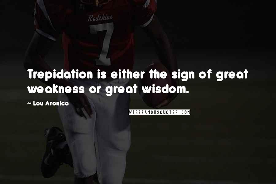 Lou Aronica quotes: Trepidation is either the sign of great weakness or great wisdom.