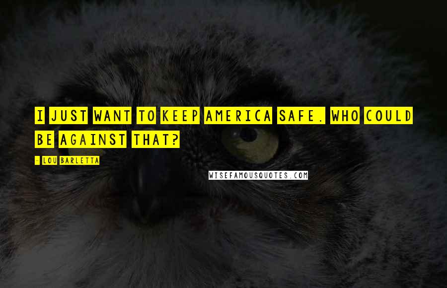 Lou Barletta quotes: I just want to keep America safe. Who could be against that? Lou Barletta quotes: I just want to keep America safe. Who could be against that?