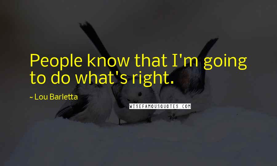 Lou Barletta quotes: People know that I'm going to do what's right.