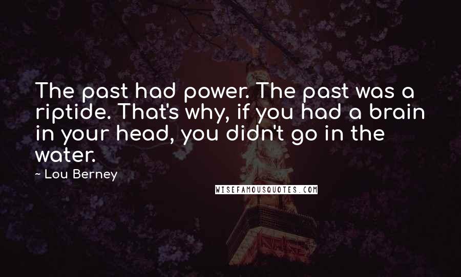 Lou Berney quotes: The past had power. The past was a riptide. That's why, if you had a brain in your head, you didn't go in the water. Lou Berney quotes: The past had power. The past was a riptide. That's why, if you had a brain in your head, you didn't go in the water.