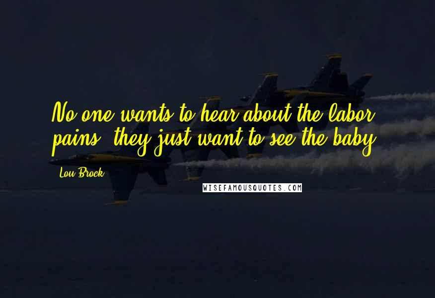 Lou Brock quotes: No one wants to hear about the labor pains, they just want to see the baby.