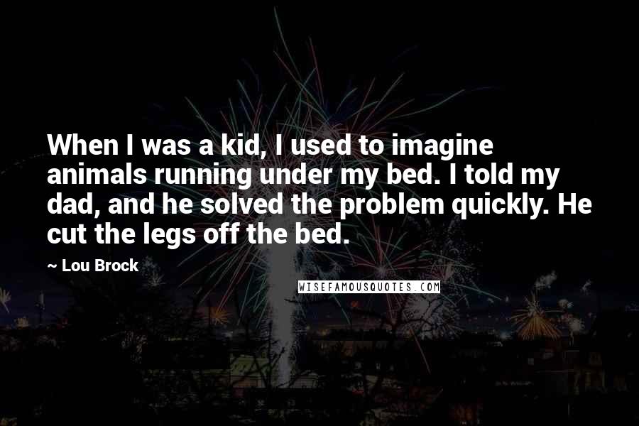 Lou Brock quotes: When I was a kid, I used to imagine animals running under my bed. I told my dad, and he solved the problem quickly. He cut the legs off the Lou Brock quotes: When I was a kid, I used to imagine animals running under my bed. I told my dad, and he solved the problem quickly. He cut the legs off the