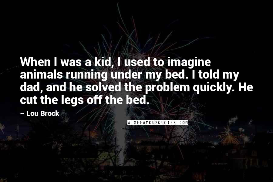 Lou Brock quotes: When I was a kid, I used to imagine animals running under my bed. I told my dad, and he solved the problem quickly. He cut the legs off the