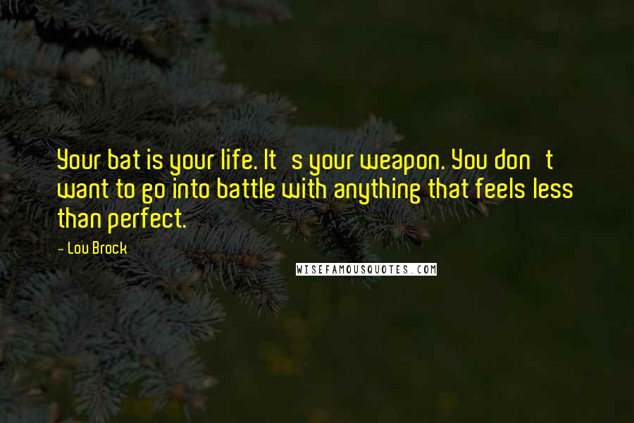 Lou Brock quotes: Your bat is your life. It's your weapon. You don't want to go into battle with anything that feels less than perfect.