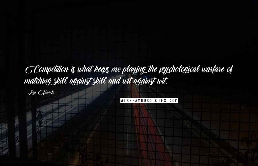 Lou Brock quotes: Competition is what keeps me playing the psychological warfare of matching skill against skill and wit against wit. Lou Brock quotes: Competition is what keeps me playing the psychological warfare of matching skill against skill and wit against wit.