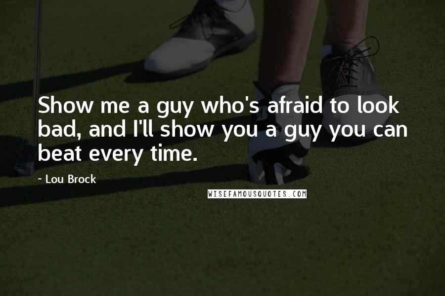 Lou Brock quotes: Show me a guy who's afraid to look bad, and I'll show you a guy you can beat every time.