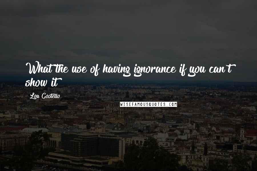 Lou Costello quotes: What the use of having ignorance if you can't show it?