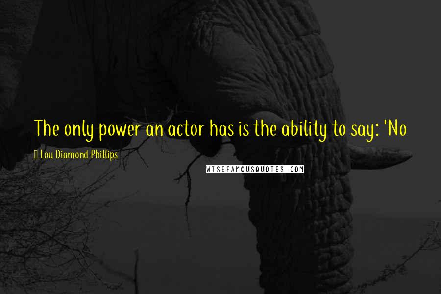 Lou Diamond Phillips quotes: The only power an actor has is the ability to say: 'No