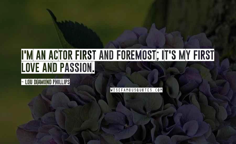 Lou Diamond Phillips quotes: I'm an actor first and foremost; it's my first love and passion.