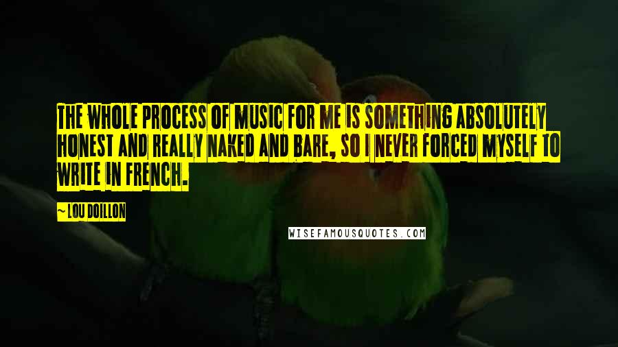 Lou Doillon quotes: The whole process of music for me is something absolutely honest and really naked and bare, so I never forced myself to write in French.
