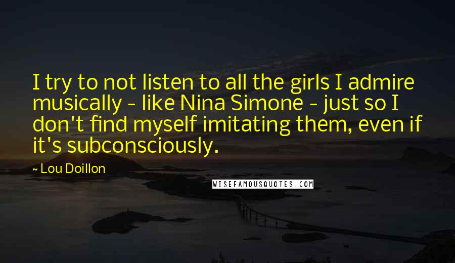 Lou Doillon quotes: I try to not listen to all the girls I admire musically - like Nina Simone - just so I don't find myself imitating them, even if it's subconsciously. Lou Doillon quotes: I try to not listen to all the girls I admire musically - like Nina Simone - just so I don't find myself imitating them, even if it's subconsciously.