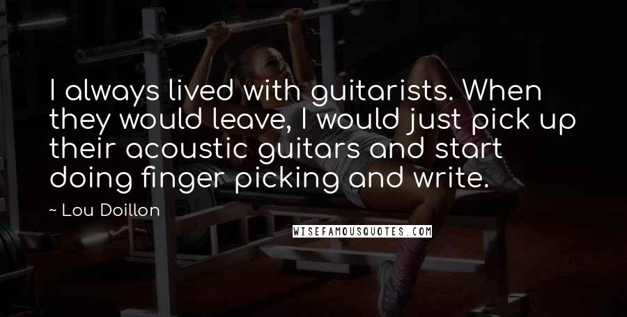 Lou Doillon quotes: I always lived with guitarists. When they would leave, I would just pick up their acoustic guitars and start doing finger picking and write.