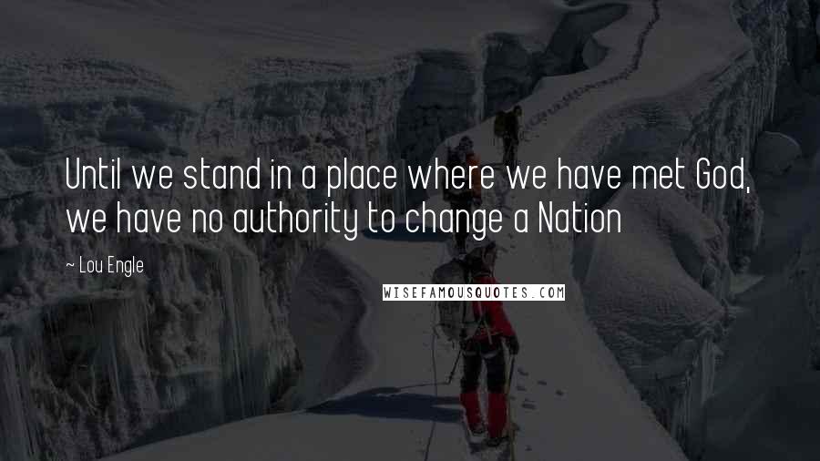 Lou Engle quotes: Until we stand in a place where we have met God, we have no authority to change a Nation
