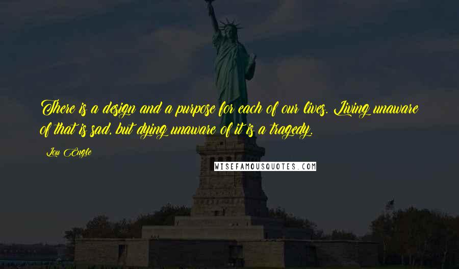 Lou Engle quotes: There is a design and a purpose for each of our lives. Living unaware of that is sad, but dying unaware of it is a tragedy.