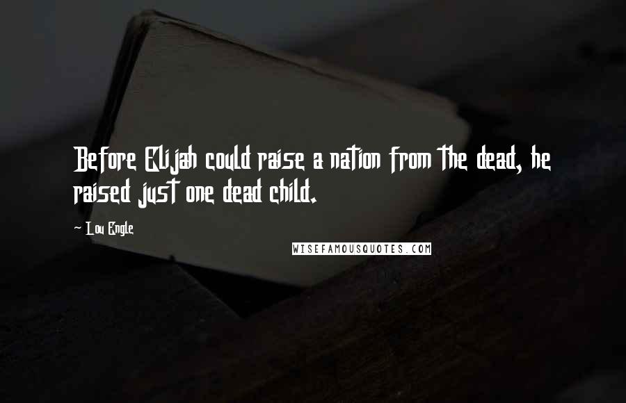 Lou Engle quotes: Before Elijah could raise a nation from the dead, he raised just one dead child.