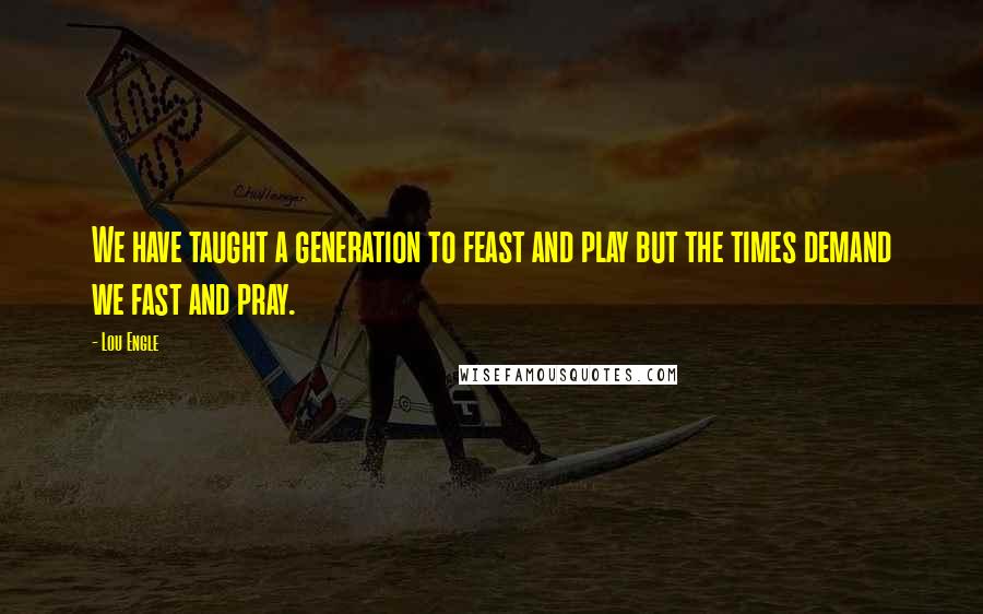 Lou Engle quotes: We have taught a generation to feast and play but the times demand we fast and pray.