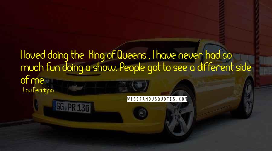 Lou Ferrigno quotes: I loved doing the 'King of Queens', I have never had so much fun doing a show. People got to see a different side of me.