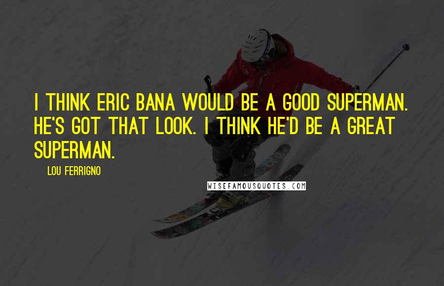 Lou Ferrigno quotes: I think Eric Bana would be a good Superman. He's got that look. I think he'd be a great Superman.