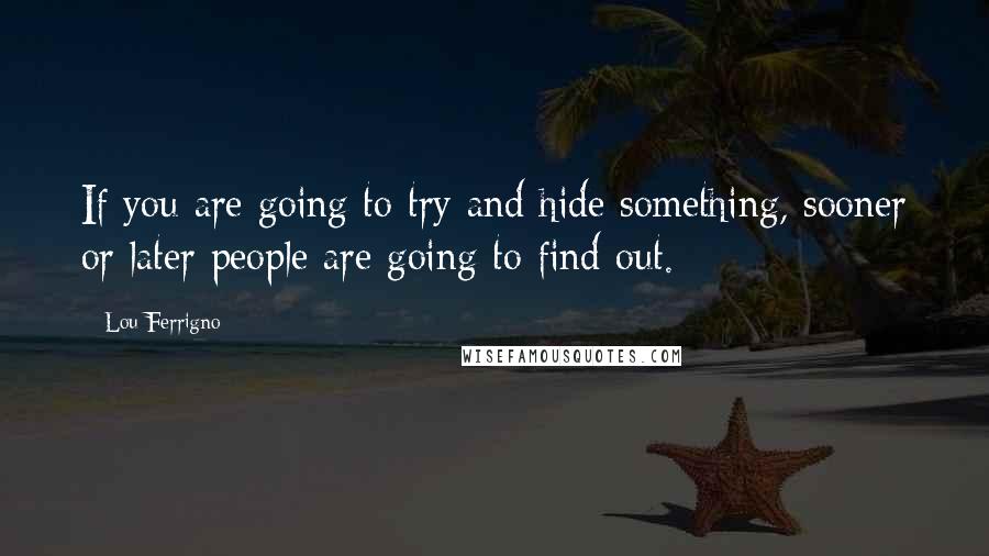 Lou Ferrigno quotes: If you are going to try and hide something, sooner or later people are going to find out.