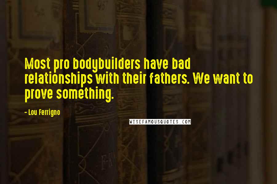 Lou Ferrigno quotes: Most pro bodybuilders have bad relationships with their fathers. We want to prove something.