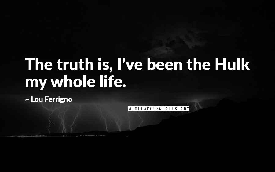 Lou Ferrigno quotes: The truth is, I've been the Hulk my whole life.