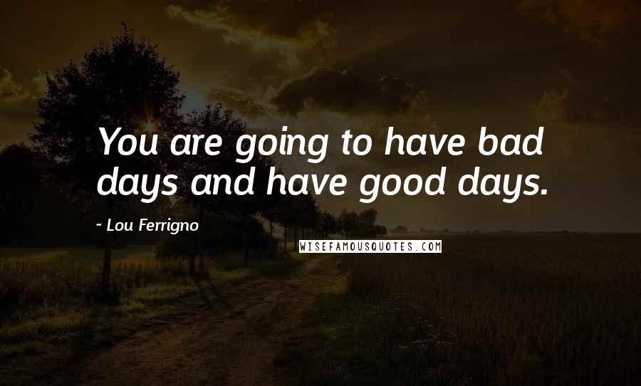 Lou Ferrigno quotes: You are going to have bad days and have good days.