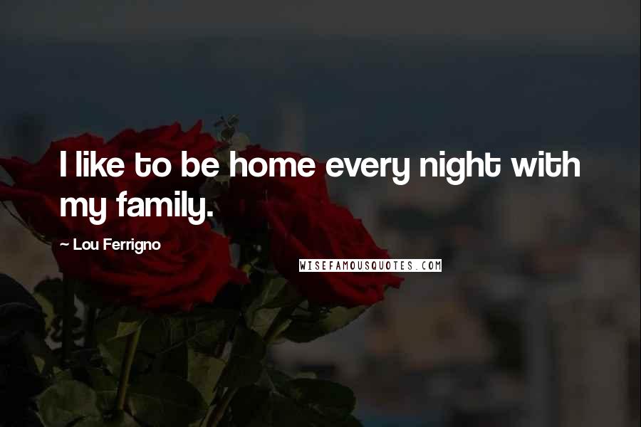 Lou Ferrigno quotes: I like to be home every night with my family.