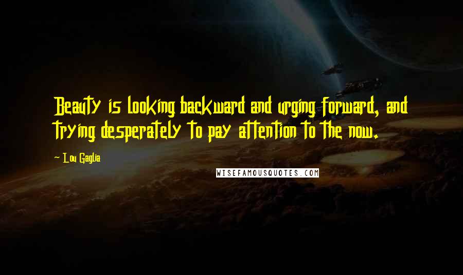 Lou Gaglia quotes: Beauty is looking backward and urging forward, and trying desperately to pay attention to the now.