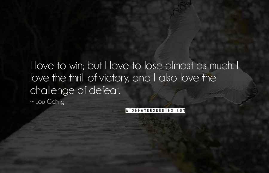 Lou Gehrig quotes: I love to win; but I love to lose almost as much. I love the thrill of victory, and I also love the challenge of defeat. Lou Gehrig quotes: I love to win; but I love to lose almost as much. I love the thrill of victory, and I also love the challenge of defeat.