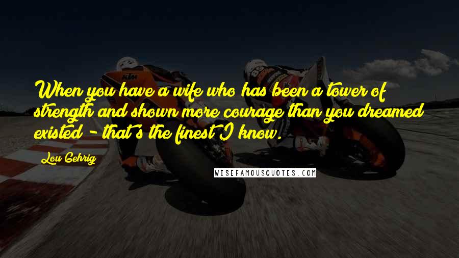Lou Gehrig quotes: When you have a wife who has been a tower of strength and shown more courage than you dreamed existed - that's the finest I know. Lou Gehrig quotes: When you have a wife who has been a tower of strength and shown more courage than you dreamed existed - that's the finest I know.