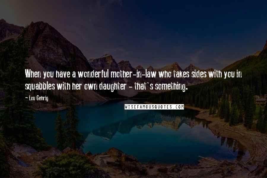 Lou Gehrig quotes: When you have a wonderful mother-in-law who takes sides with you in squabbles with her own daughter - that's something. Lou Gehrig quotes: When you have a wonderful mother-in-law who takes sides with you in squabbles with her own daughter - that's something.