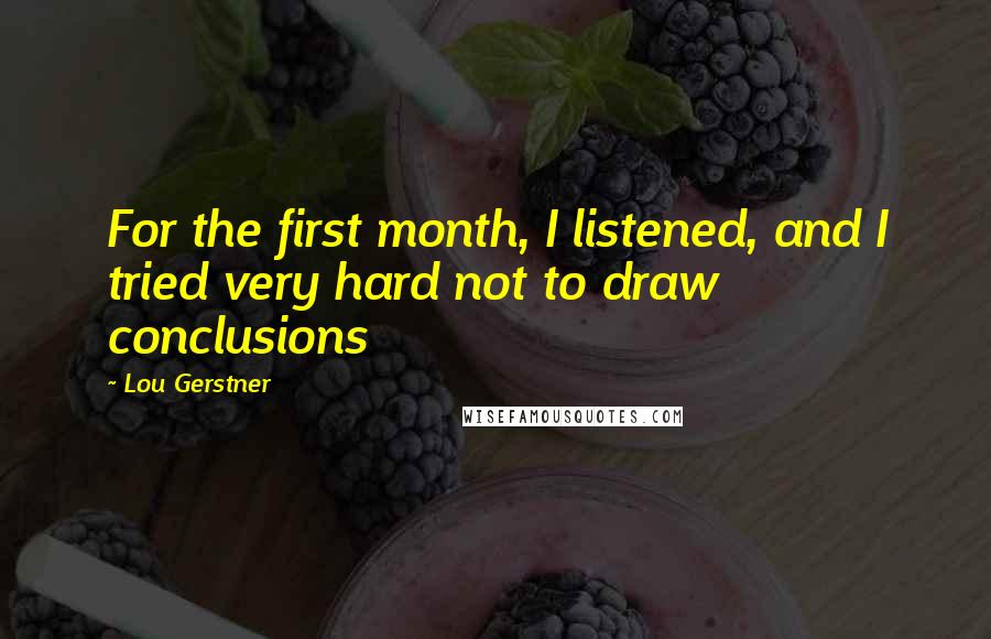 Lou Gerstner quotes: For the first month, I listened, and I tried very hard not to draw conclusions