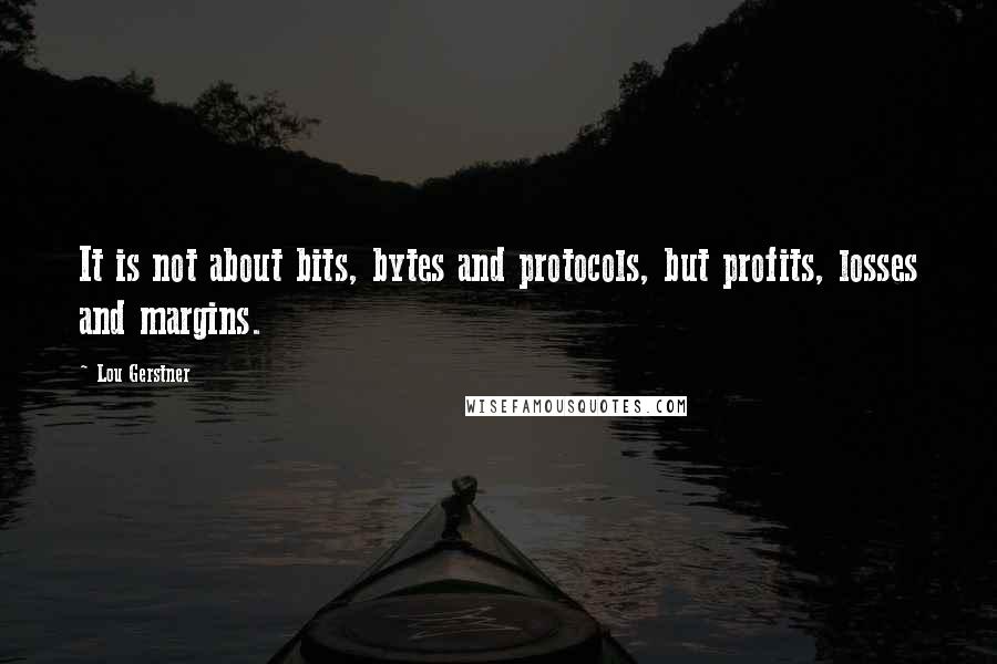 Lou Gerstner quotes: It is not about bits, bytes and protocols, but profits, losses and margins.