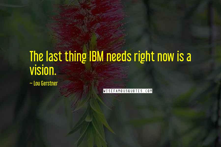 Lou Gerstner quotes: The last thing IBM needs right now is a vision.